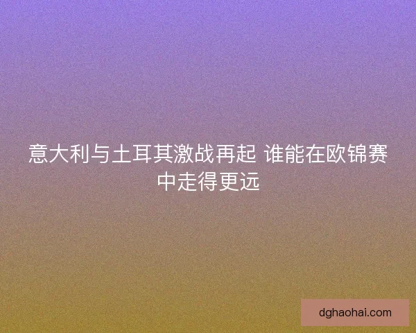 意大利与土耳其激战再起 谁能在欧锦赛中走得更远