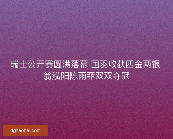 瑞士公开赛圆满落幕 国羽收获四金两银 翁泓阳陈雨菲双双夺冠
