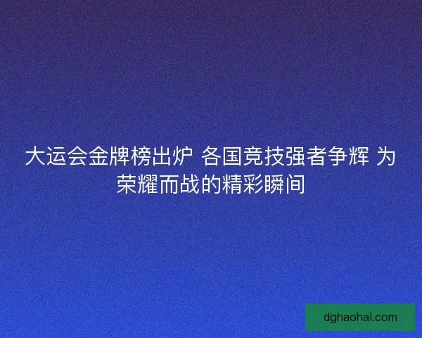 大运会金牌榜出炉 各国竞技强者争辉 为荣耀而战的精彩瞬间