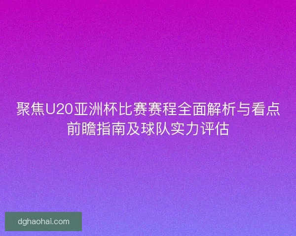 聚焦U20亚洲杯比赛赛程全面解析与看点前瞻指南及球队实力评估 聚焦U20亚洲杯比赛赛程全面解析与看点前瞻指南及球队实力评估