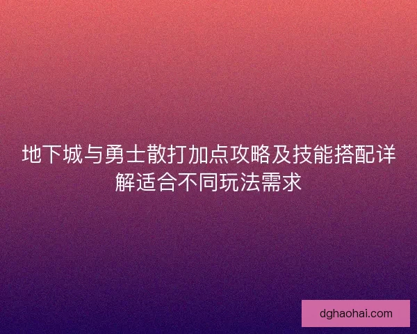 地下城与勇士散打加点攻略及技能搭配详解适合不同玩法需求 地下城与勇士散打加点攻略及技能搭配详解适合不同玩法需求
