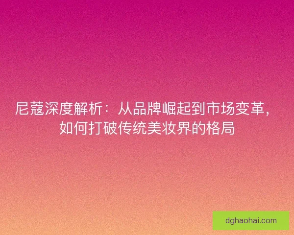 尼蔻深度解析：从品牌崛起到市场变革，如何打破传统美妆界的格局