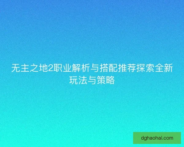 无主之地2职业解析与搭配推荐探索全新玩法与策略 无主之地2职业解析与搭配推荐探索全新玩法与策略