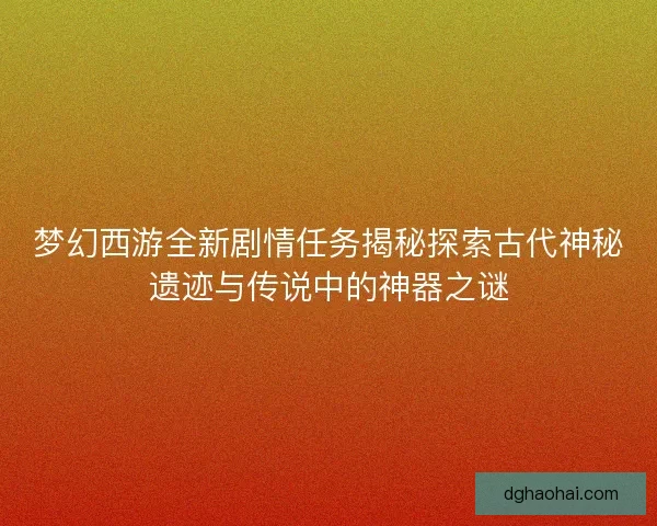 梦幻西游全新剧情任务揭秘探索古代神秘遗迹与传说中的神器之谜 梦幻西游全新剧情任务揭秘探索古代神秘遗迹与传说中的神器之谜
