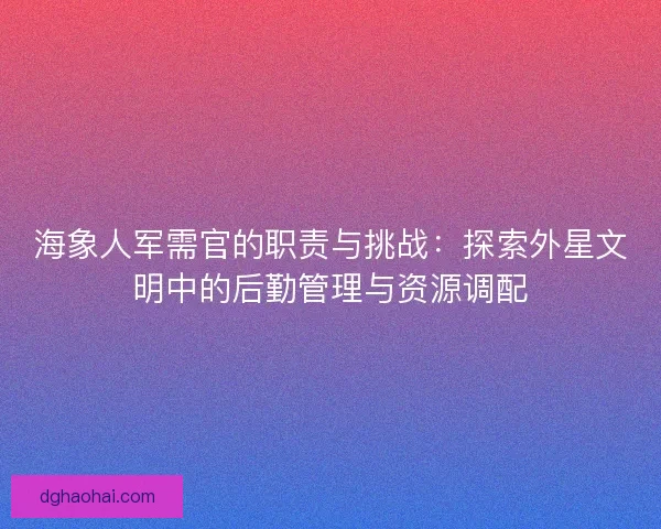 海象人军需官的职责与挑战：探索外星文明中的后勤管理与资源调配