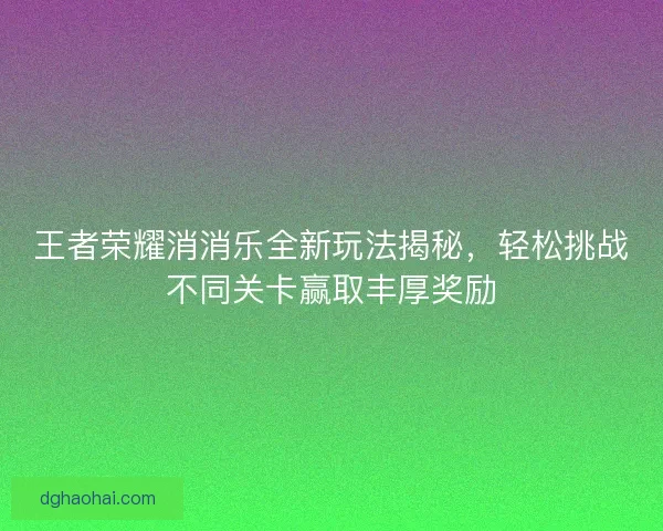 王者荣耀消消乐全新玩法揭秘，轻松挑战不同关卡赢取丰厚奖励