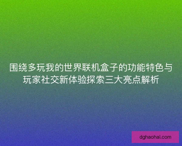 围绕多玩我的世界联机盒子的功能特色与玩家社交新体验探索三大亮点解析
