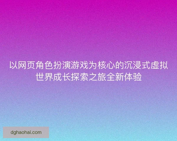 以网页角色扮演游戏为核心的沉浸式虚拟世界成长探索之旅全新体验