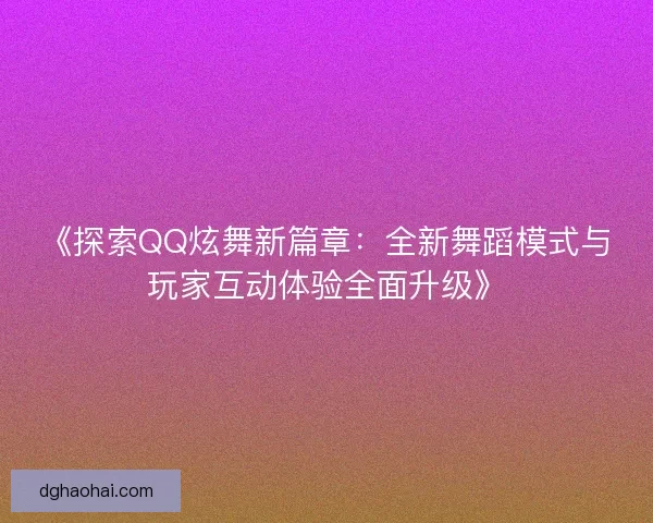 《探索QQ炫舞新篇章：全新舞蹈模式与玩家互动体验全面升级》