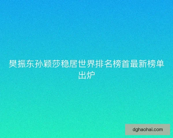 樊振东孙颖莎稳居世界排名榜首最新榜单出炉 樊振东孙颖莎稳居世界排名榜首最新榜单出炉