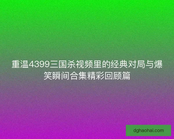 重温4399三国杀视频里的经典对局与爆笑瞬间合集精彩回顾篇 重温4399三国杀视频里的经典对局与爆笑瞬间合集精彩回顾篇
