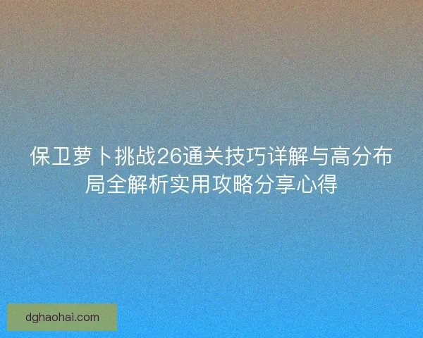 保卫萝卜挑战26通关技巧详解与高分布局全解析实用攻略分享心得 保卫萝卜挑战26通关技巧详解与高分布局全解析实用攻略分享心得