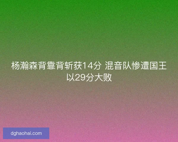 杨瀚森背靠背斩获14分 混音队惨遭国王以29分大败