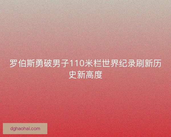 罗伯斯勇破男子110米栏世界纪录刷新历史新高度