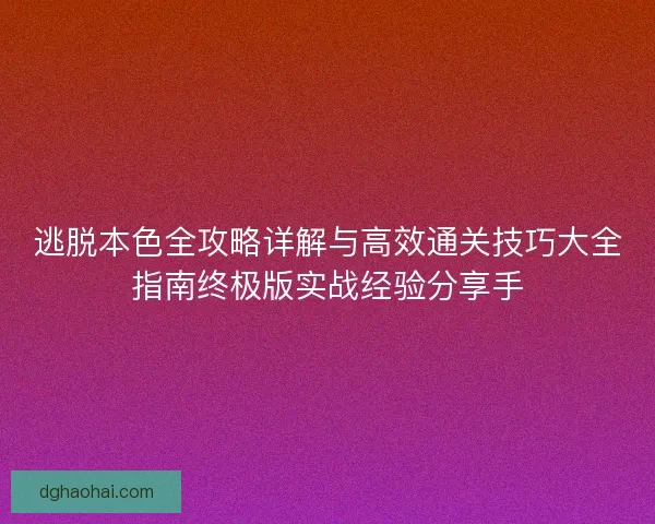 逃脱本色全攻略详解与高效通关技巧大全指南终极版实战经验分享手