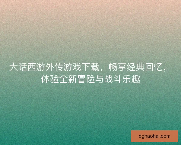 大话西游外传游戏下载，畅享经典回忆，体验全新冒险与战斗乐趣