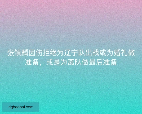 张镇麟因伤拒绝为辽宁队出战或为婚礼做准备，或是为离队做最后准备