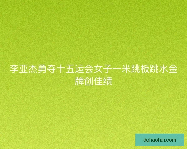 李亚杰勇夺十五运会女子一米跳板跳水金牌创佳绩