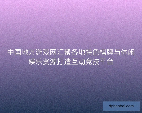 中国地方游戏网汇聚各地特色棋牌与休闲娱乐资源打造互动竞技平台
