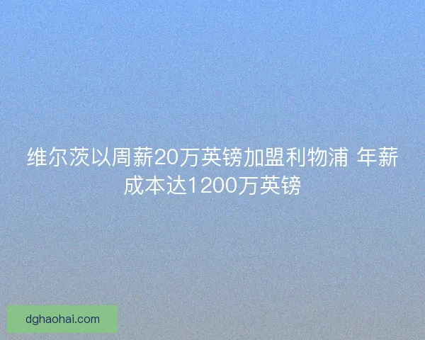 维尔茨以周薪20万英镑加盟利物浦 年薪成本达1200万英镑