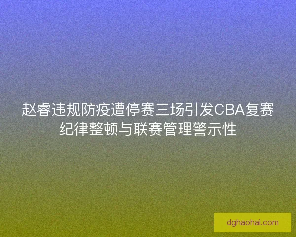 赵睿违规防疫遭停赛三场引发CBA复赛纪律整顿与联赛管理警示性