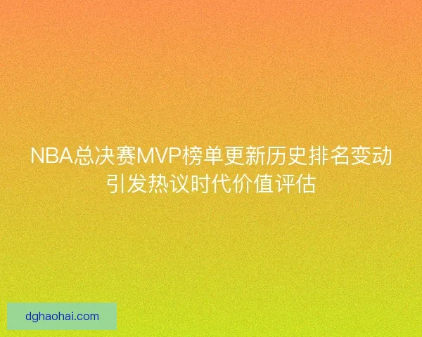 NBA总决赛MVP榜单更新历史排名变动引发热议时代价值评估