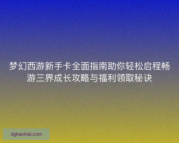 梦幻西游新手卡全面指南助你轻松启程畅游三界成长攻略与福利领取秘诀