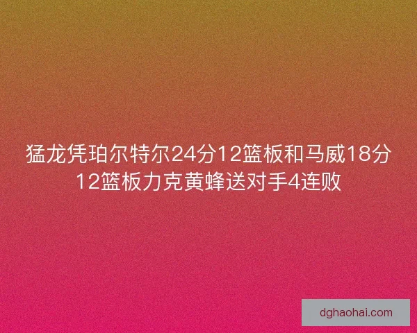 猛龙凭珀尔特尔24分12篮板和马威18分12篮板力克黄蜂送对手4连败