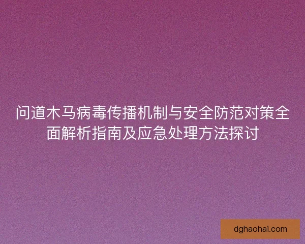 问道木马病毒传播机制与安全防范对策全面解析指南及应急处理方法探讨 问道木马病毒传播机制与安全防范对策全面解析指南及应急处理方法探讨
