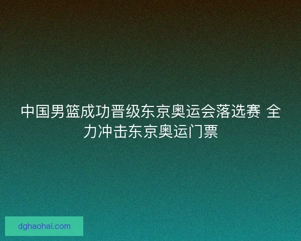 中国男篮成功晋级东京奥运会落选赛 全力冲击东京奥运门票