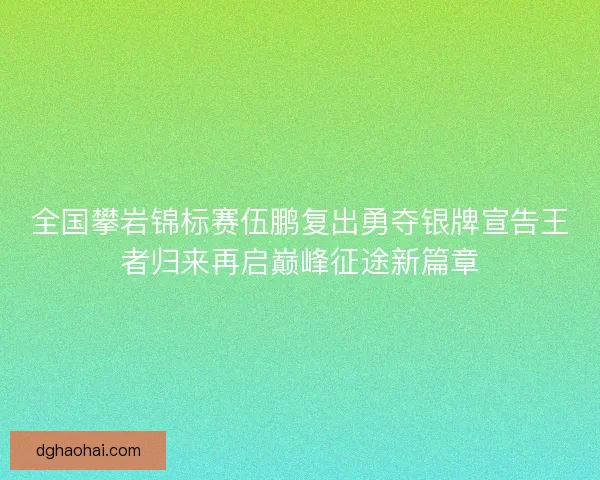 全国攀岩锦标赛伍鹏复出勇夺银牌宣告王者归来再启巅峰征途新篇章 全国攀岩锦标赛伍鹏复出勇夺银牌宣告王者归来再启巅峰征途新篇章