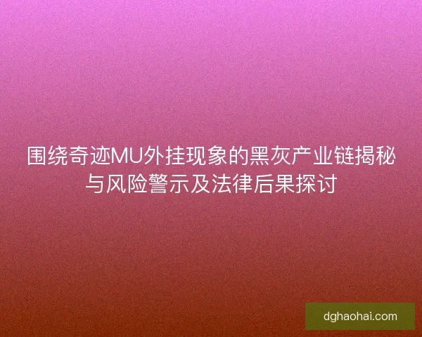 围绕奇迹MU外挂现象的黑灰产业链揭秘与风险警示及法律后果探讨 围绕奇迹MU外挂现象的黑灰产业链揭秘与风险警示及法律后果探讨