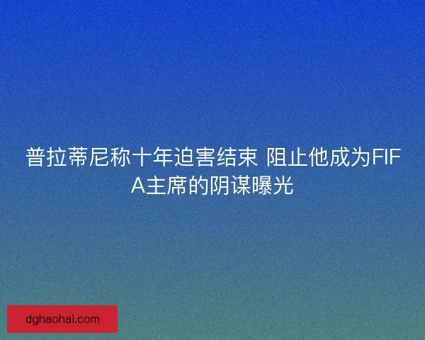普拉蒂尼称十年迫害结束 阻止他成为FIFA主席的阴谋曝光 普拉蒂尼称十年迫害结束 阻止他成为FIFA主席的阴谋曝光