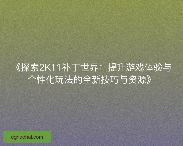 《探索2K11补丁世界:提升游戏体验与个性化玩法的全新技巧与资源》 《探索2K11补丁世界:提升游戏体验与个性化玩法的全新技巧与资源》