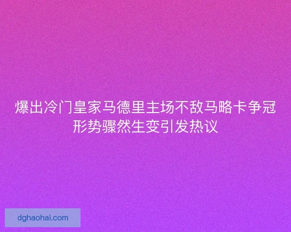 爆出冷门皇家马德里主场不敌马略卡争冠形势骤然生变引发热议 爆出冷门皇家马德里主场不敌马略卡争冠形势骤然生变引发热议