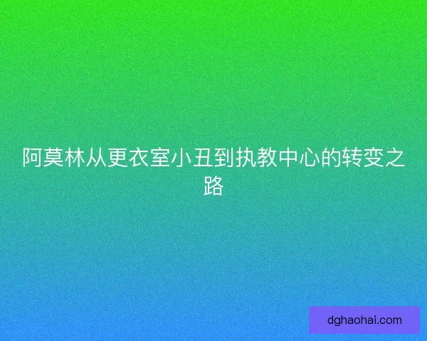 阿莫林从更衣室小丑到执教中心的转变之路
