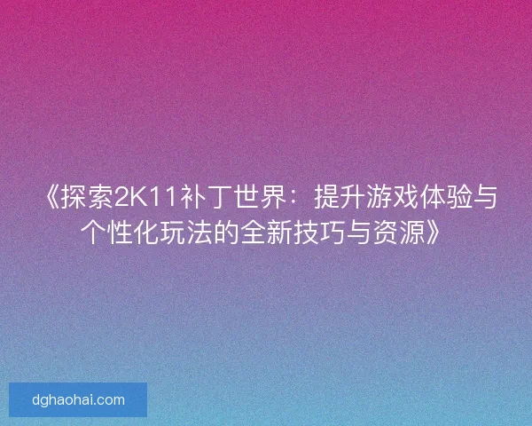 《探索2K11补丁世界：提升游戏体验与个性化玩法的全新技巧与资源》
