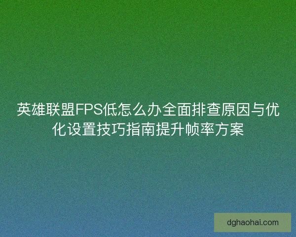 英雄联盟FPS低怎么办全面排查原因与优化设置技巧指南提升帧率方案 英雄联盟FPS低怎么办全面排查原因与优化设置技巧指南提升帧率方案