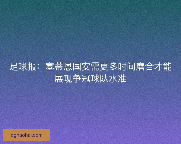 足球报：塞蒂恩国安需更多时间磨合才能展现争冠球队水准