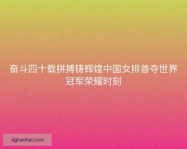 奋斗四十载拼搏铸辉煌中国女排首夺世界冠军荣耀时刻 奋斗四十载拼搏铸辉煌中国女排首夺世界冠军荣耀时刻