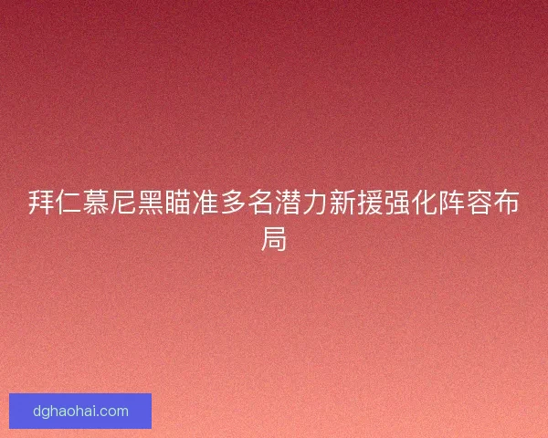 拜仁慕尼黑瞄准多名潜力新援强化阵容布局 拜仁慕尼黑瞄准多名潜力新援强化阵容布局