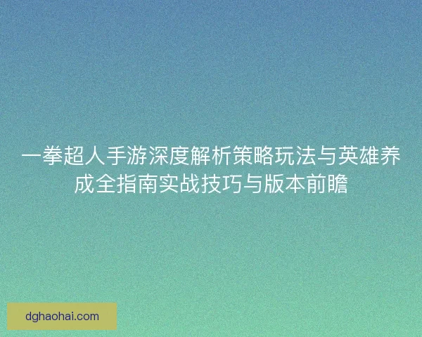 一拳超人手游深度解析策略玩法与英雄养成全指南实战技巧与版本前瞻 一拳超人手游深度解析策略玩法与英雄养成全指南实战技巧与版本前瞻